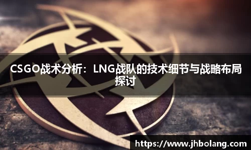 CSGO战术分析：LNG战队的技术细节与战略布局探讨